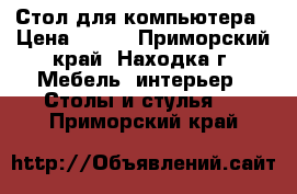 Стол для компьютера › Цена ­ 500 - Приморский край, Находка г. Мебель, интерьер » Столы и стулья   . Приморский край